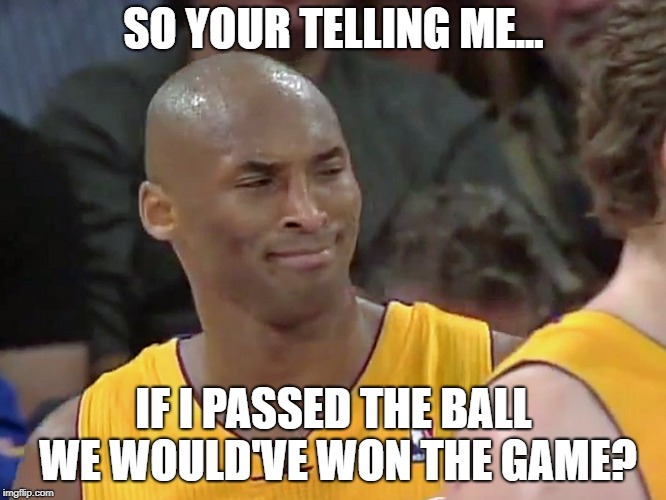 kobe bryant confused | SO YOUR TELLING ME... IF I PASSED THE BALL WE WOULD'VE WON THE GAME? | image tagged in kobe bryant confused | made w/ Imgflip meme maker