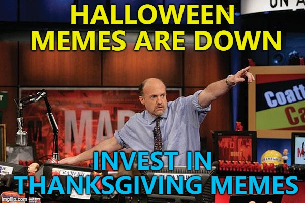 Just make sure your Thanksgiving memes are not turkeys... :) |  HALLOWEEN MEMES ARE DOWN; INVEST IN THANKSGIVING MEMES | image tagged in memes,mad money jim cramer,halloween,thanksgiving,trends | made w/ Imgflip meme maker