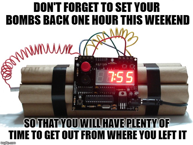bombs | DON'T FORGET TO SET YOUR BOMBS BACK ONE HOUR THIS WEEKEND; SO THAT YOU WILL HAVE PLENTY OF TIME TO GET OUT FROM WHERE YOU LEFT IT | image tagged in bombs,daylight savings time,funny | made w/ Imgflip meme maker