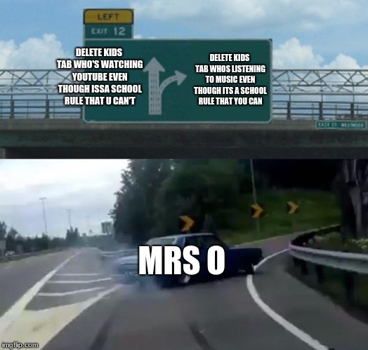 Left Exit 12 Off Ramp Meme | DELETE KIDS TAB WHO'S WATCHING YOUTUBE EVEN THOUGH ISSA SCHOOL RULE THAT U CAN'T; DELETE KIDS TAB WHOS LISTENING TO MUSIC EVEN THOUGH ITS A SCHOOL RULE THAT YOU CAN; MRS O | image tagged in memes,left exit 12 off ramp | made w/ Imgflip meme maker