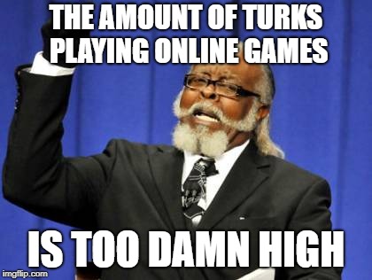 Too Damn High | THE AMOUNT OF TURKS PLAYING ONLINE GAMES; IS TOO DAMN HIGH | image tagged in memes,too damn high | made w/ Imgflip meme maker