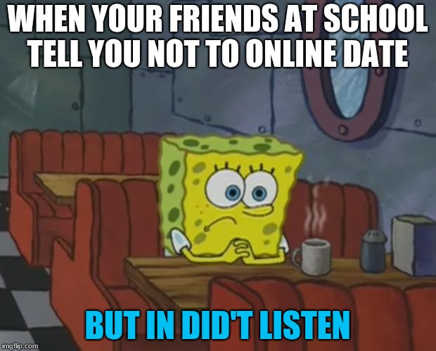 Spongebob Waiting | WHEN YOUR FRIENDS AT SCHOOL TELL YOU NOT TO ONLINE DATE; BUT IN DID'T LISTEN | image tagged in spongebob waiting | made w/ Imgflip meme maker