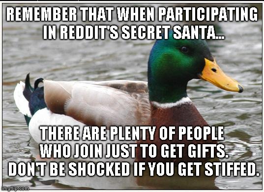 Actual Advice Mallard | REMEMBER THAT WHEN PARTICIPATING IN REDDIT'S SECRET SANTA... THERE ARE PLENTY OF PEOPLE WHO JOIN JUST TO GET GIFTS. DON'T BE SHOCKED IF YOU GET STIFFED. | image tagged in memes,actual advice mallard,AdviceAnimals | made w/ Imgflip meme maker