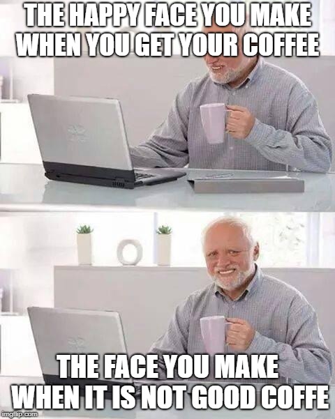 Hide the Pain Harold Meme | THE HAPPY FACE YOU MAKE WHEN YOU GET YOUR COFFEE; THE FACE YOU MAKE WHEN IT IS NOT GOOD COFFE | image tagged in memes,hide the pain harold | made w/ Imgflip meme maker