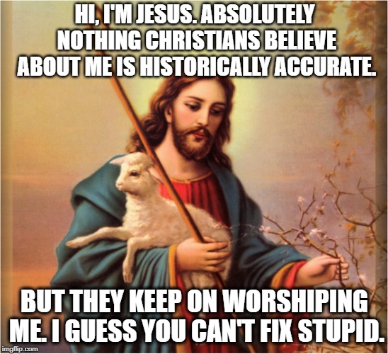 You Can't Fix christians | HI, I'M JESUS. ABSOLUTELY NOTHING CHRISTIANS BELIEVE ABOUT ME IS HISTORICALLY ACCURATE. BUT THEY KEEP ON WORSHIPING ME. I GUESS YOU CAN'T FIX STUPID. | image tagged in jesus,christ,bible,christian,christianity,stupid | made w/ Imgflip meme maker