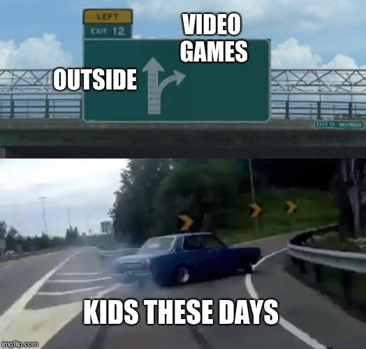 memes | VIDEO GAMES; OUTSIDE; KIDS THESE DAYS | image tagged in memes,left exit 12 off ramp | made w/ Imgflip meme maker