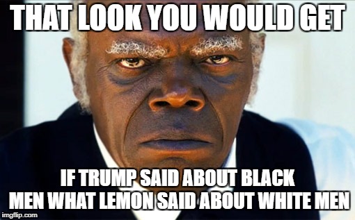 ANgry black man | THAT LOOK YOU WOULD GET; IF TRUMP SAID ABOUT BLACK MEN WHAT LEMON SAID ABOUT WHITE MEN | image tagged in angry black man | made w/ Imgflip meme maker