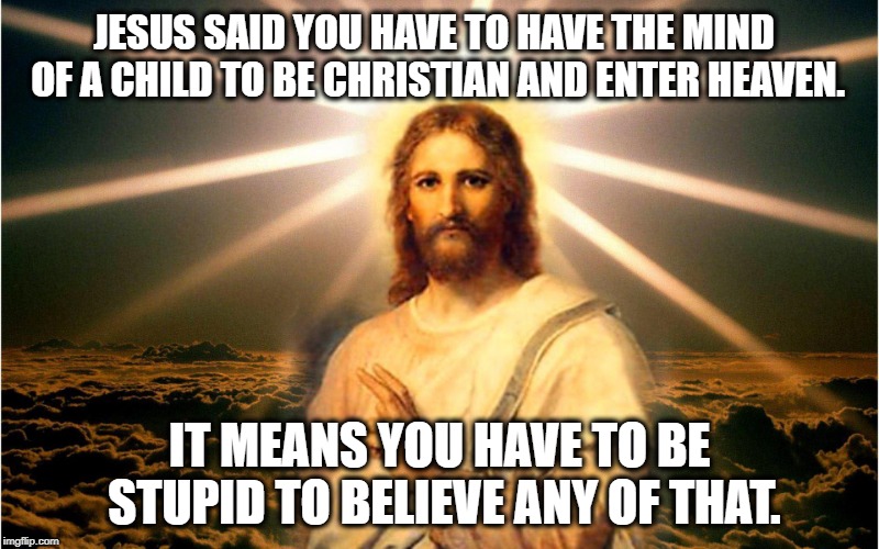 Think Like A Moron | JESUS SAID YOU HAVE TO HAVE THE MIND OF A CHILD TO BE CHRISTIAN AND ENTER HEAVEN. IT MEANS YOU HAVE TO BE STUPID TO BELIEVE ANY OF THAT. | image tagged in jesus,christ,bible,heaven,christian,christianity | made w/ Imgflip meme maker