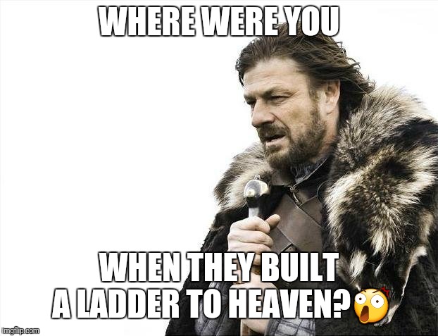 Brace Yourselves X is Coming Meme | WHERE WERE YOU; WHEN THEY BUILT A LADDER TO HEAVEN?😲 | image tagged in memes,brace yourselves x is coming | made w/ Imgflip meme maker
