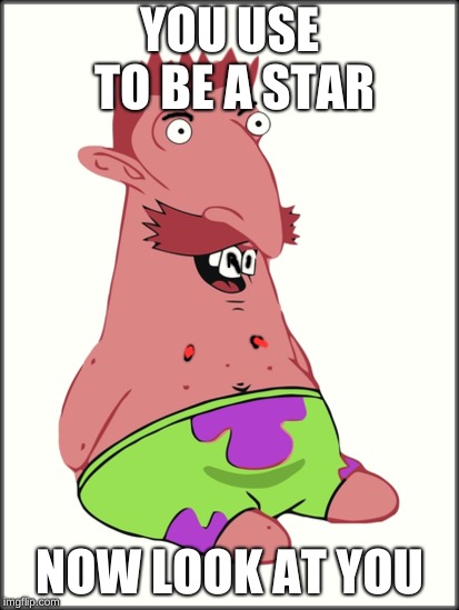 YOU USE TO BE A STAR; NOW LOOK AT YOU | image tagged in patrick star | made w/ Imgflip meme maker
