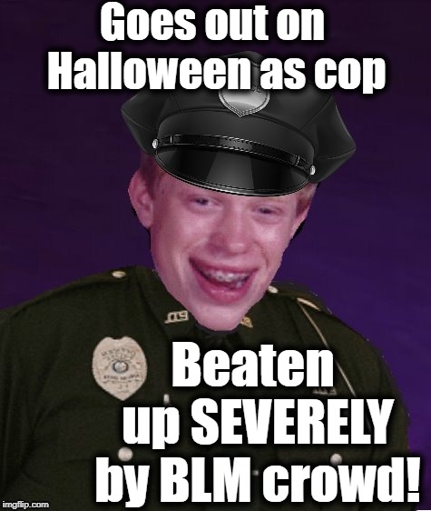 DAYUM! Black Lives Matter people don't play! | Goes out on Halloween as cop; Beaten up SEVERELY by BLM crowd! | image tagged in black lives matter,bad luck brian | made w/ Imgflip meme maker