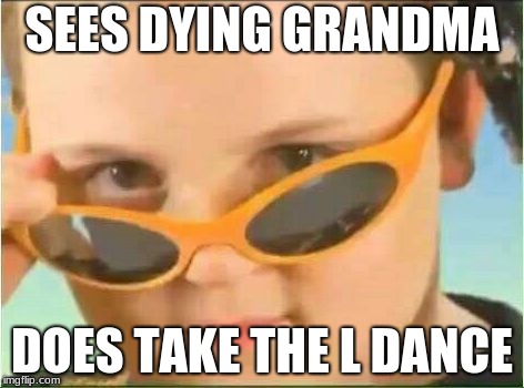 cool kid with orange sunglasses | SEES DYING GRANDMA; DOES TAKE THE L DANCE | image tagged in cool kid with orange sunglasses | made w/ Imgflip meme maker