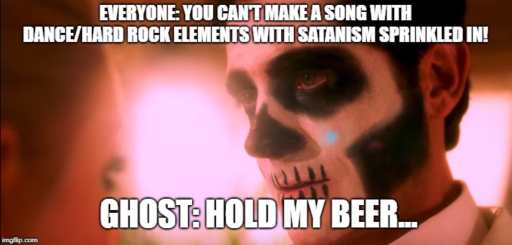 Ghost | EVERYONE: YOU CAN'T MAKE A SONG WITH DANCE/HARD ROCK ELEMENTS WITH SATANISM SPRINKLED IN! GHOST: HOLD MY BEER...﻿ | image tagged in rock,metal,music,funny,cardinalcopia,beer | made w/ Imgflip meme maker