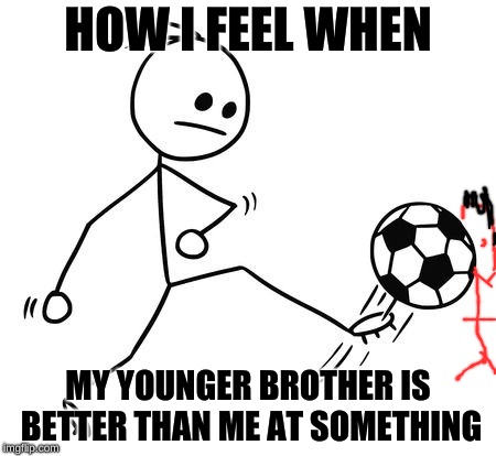 HOW I FEEL WHEN; MY YOUNGER BROTHER IS BETTER THAN ME AT SOMETHING | image tagged in memes | made w/ Imgflip meme maker