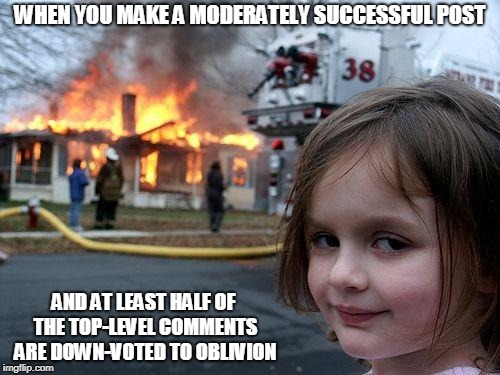 Disaster Girl Meme | WHEN YOU MAKE A MODERATELY SUCCESSFUL POST; AND AT LEAST HALF OF THE TOP-LEVEL COMMENTS ARE DOWN-VOTED TO OBLIVION | image tagged in memes,disaster girl | made w/ Imgflip meme maker