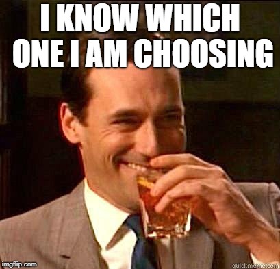 Laughing Don Draper | I KNOW WHICH ONE I AM CHOOSING | image tagged in laughing don draper | made w/ Imgflip meme maker