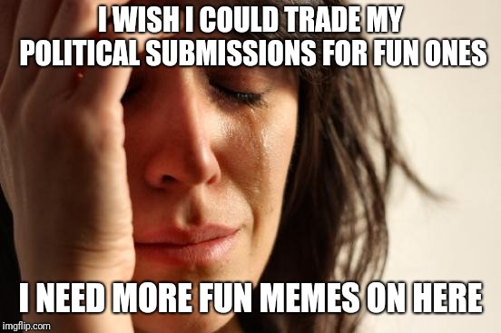 First World Problems Meme | I WISH I COULD TRADE MY POLITICAL SUBMISSIONS FOR FUN ONES; I NEED MORE FUN MEMES ON HERE | image tagged in memes,first world problems | made w/ Imgflip meme maker