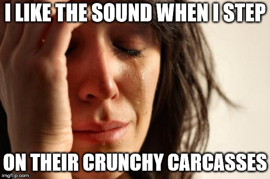 First World Problems Meme | I LIKE THE SOUND WHEN I STEP ON THEIR CRUNCHY CARCASSES | image tagged in memes,first world problems | made w/ Imgflip meme maker