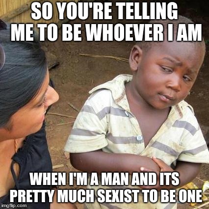 Third World Skeptical Kid Meme | SO YOU'RE TELLING ME TO BE WHOEVER I AM; WHEN I'M A MAN AND ITS PRETTY MUCH SEXIST TO BE ONE | image tagged in memes,third world skeptical kid | made w/ Imgflip meme maker