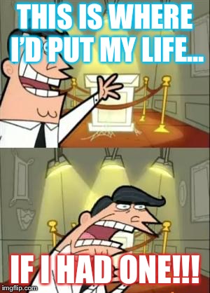 This Is Where I'd Put My Trophy If I Had One Meme | THIS IS WHERE I’D PUT MY LIFE... IF I HAD ONE!!! | image tagged in memes,this is where i'd put my trophy if i had one | made w/ Imgflip meme maker