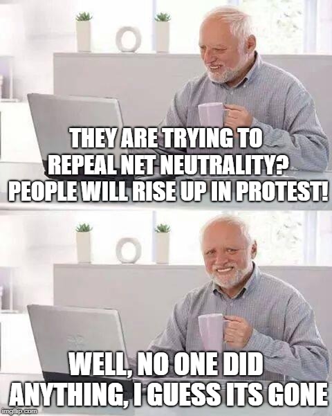 Hide the Pain Harold Meme | THEY ARE TRYING TO REPEAL NET NEUTRALITY? PEOPLE WILL RISE UP IN PROTEST! WELL, NO ONE DID ANYTHING, I GUESS ITS GONE | image tagged in memes,hide the pain harold | made w/ Imgflip meme maker