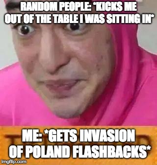 Basically I have these types of flashbacks lol | RANDOM PEOPLE: *KICKS ME OUT OF THE TABLE I WAS SITTING IN*; ME: *GETS INVASION OF POLAND FLASHBACKS* | image tagged in triggerd,memes,ww2,nazis | made w/ Imgflip meme maker