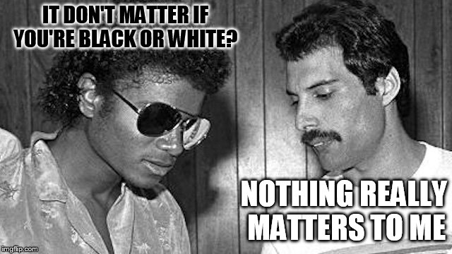 IT DON'T MATTER IF YOU'RE BLACK OR WHITE? NOTHING REALLY MATTERS TO ME | made w/ Imgflip meme maker