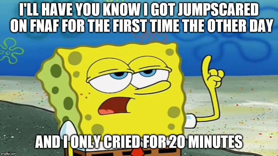 First Fnaf Jumpscare | I'LL HAVE YOU KNOW I GOT JUMPSCARED  ON FNAF FOR THE FIRST TIME THE OTHER DAY; AND I ONLY CRIED FOR 2O MINUTES | image tagged in fnaf meme,spongebob i'll have you know,spongebob,fnaf | made w/ Imgflip meme maker
