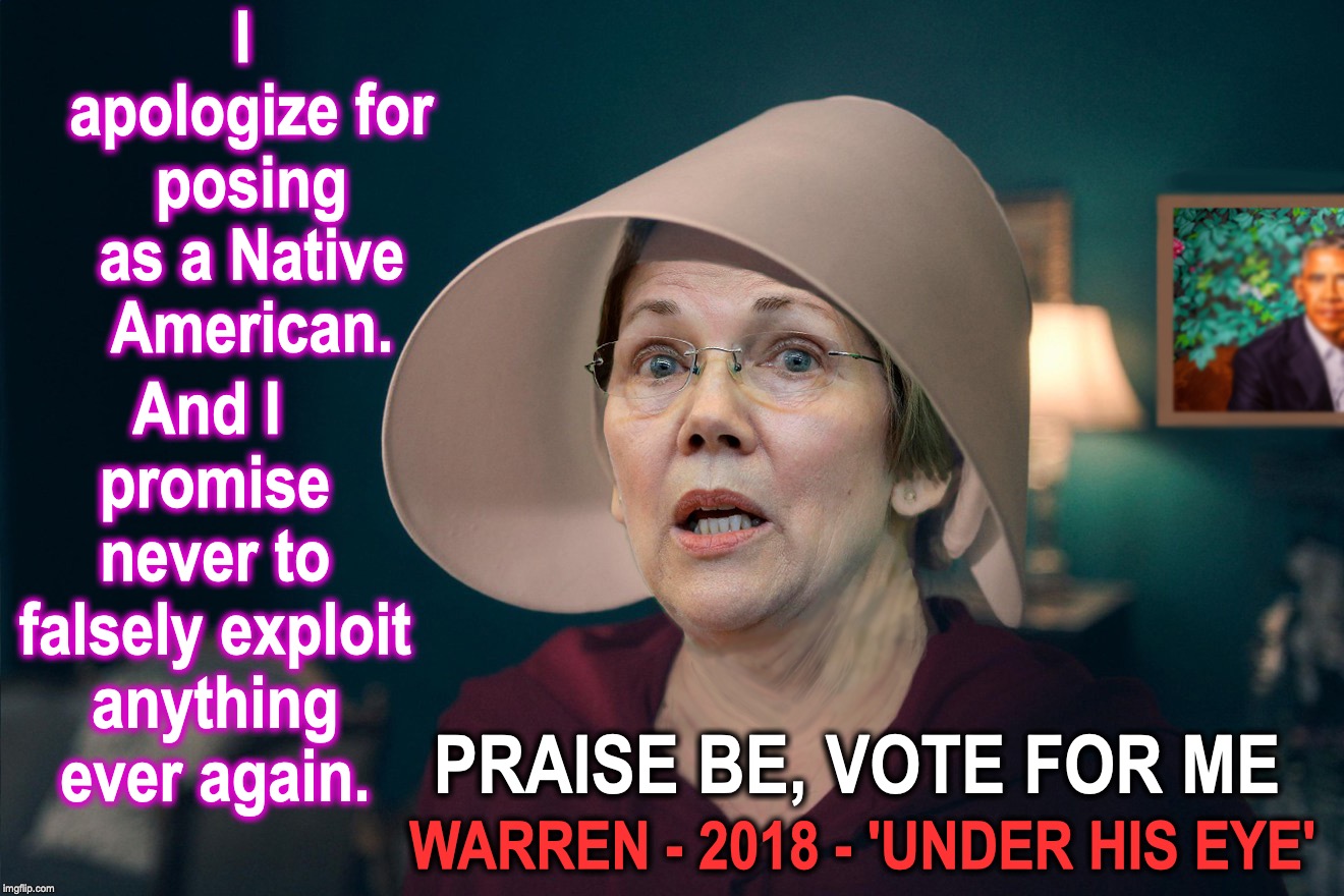 [warning: hilarious satirical content] | I apologize for posing as a Native American. And I promise never to falsely exploit anything ever again. PRAISE BE, VOTE FOR ME; WARREN - 2018 - 'UNDER HIS EYE' | image tagged in elizabeth warren | made w/ Imgflip meme maker