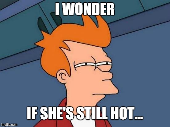 Futurama Fry Meme | I WONDER IF SHE'S STILL HOT... | image tagged in memes,futurama fry | made w/ Imgflip meme maker