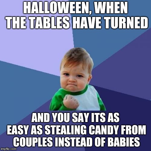 the tables have turned | HALLOWEEN, WHEN THE TABLES HAVE TURNED; AND YOU SAY ITS AS EASY AS STEALING CANDY FROM COUPLES INSTEAD OF BABIES | image tagged in memes,success kid | made w/ Imgflip meme maker
