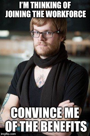 hipster | I’M THINKING OF JOINING THE WORKFORCE; CONVINCE ME OF THE BENEFITS | image tagged in hipster | made w/ Imgflip meme maker
