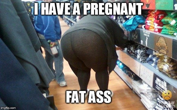 Fat Yoga Pants | I HAVE A PREGNANT FAT ASS | image tagged in fat yoga pants | made w/ Imgflip meme maker