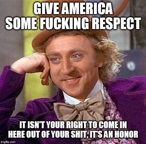 Creepy Condescending Wonka Meme | GIVE AMERICA SOME F**KING RESPECT IT ISN'T YOUR RIGHT TO COME IN HERE OUT OF YOUR SHIT, IT'S AN HONOR | image tagged in memes,creepy condescending wonka | made w/ Imgflip meme maker