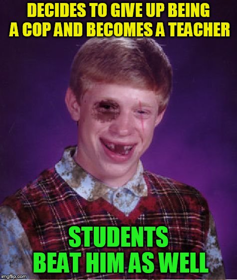 Beat-up Bad Luck Brian | DECIDES TO GIVE UP BEING A COP AND BECOMES A TEACHER STUDENTS BEAT HIM AS WELL | image tagged in beat-up bad luck brian | made w/ Imgflip meme maker