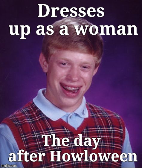 Badluck Brianna | Dresses up as a woman; The day after Howloween | image tagged in justjeff,bad luck brian,brian | made w/ Imgflip meme maker