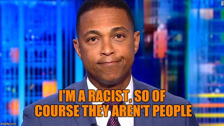 Don Lemon | I'M A RACIST, SO OF COURSE THEY AREN'T PEOPLE | image tagged in don lemon | made w/ Imgflip meme maker