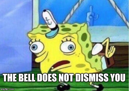 Mocking Spongebob Meme | THE BELL DOES NOT DISMISS YOU | image tagged in memes,mocking spongebob | made w/ Imgflip meme maker