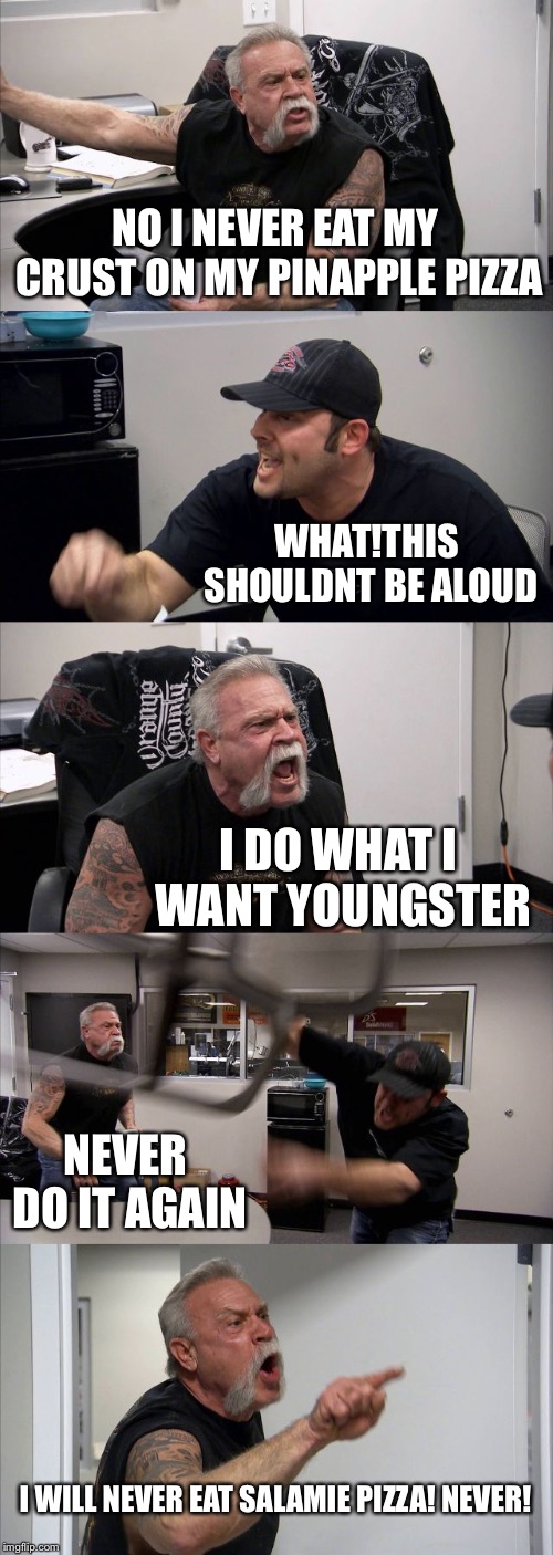 American Chopper Argument | NO I NEVER EAT MY CRUST ON MY PINAPPLE PIZZA; WHAT!THIS SHOULDNT BE ALOUD; I DO WHAT I WANT YOUNGSTER; NEVER DO IT AGAIN; I WILL NEVER EAT SALAMIE PIZZA! NEVER! | image tagged in memes,american chopper argument | made w/ Imgflip meme maker