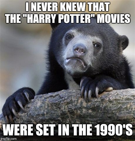 (Edited) How many of you were the same way? | I NEVER KNEW THAT THE "HARRY POTTER" MOVIES; WERE SET IN THE 1990'S | image tagged in memes,confession bear,throwback thursday,harry potter,movies | made w/ Imgflip meme maker