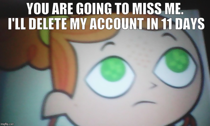 First World Problems Izzy | YOU ARE GOING TO MISS ME. I'LL DELETE MY ACCOUNT IN 11 DAYS | image tagged in first world problems izzy | made w/ Imgflip meme maker