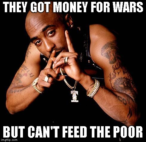 Tupac | THEY GOT MONEY FOR WARS; BUT CAN'T FEED THE POOR | image tagged in tupac | made w/ Imgflip meme maker