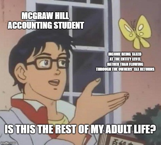 Is This A Pigeon Meme | MCGRAW HILL ACCOUNTING STUDENT; INCOME BEING TAXED AT THE ENTITY LEVEL RATHER THAN FLOWING THROUGH THE OWNERS' TAX RETURNS; IS THIS THE REST OF MY ADULT LIFE? | image tagged in memes,is this a pigeon,Accounting | made w/ Imgflip meme maker