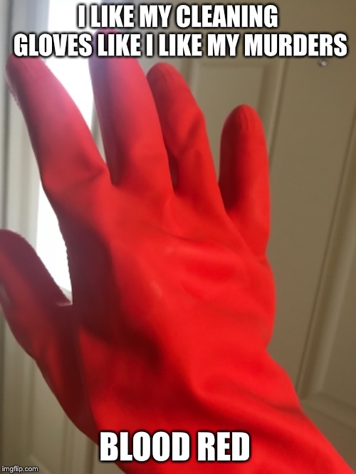 Inspired by DeedsterDoo and today’s “shitfest” among other events :o | I LIKE MY CLEANING GLOVES LIKE I LIKE MY MURDERS; BLOOD RED | image tagged in murder,military police,cleaning,toilet,poop,memes | made w/ Imgflip meme maker