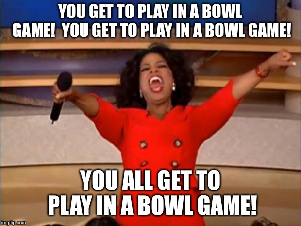 Oprah You Get A Meme | YOU GET TO PLAY IN A BOWL GAME!  YOU GET TO PLAY IN A BOWL GAME! YOU ALL GET TO PLAY IN A BOWL GAME! | image tagged in memes,oprah you get a | made w/ Imgflip meme maker