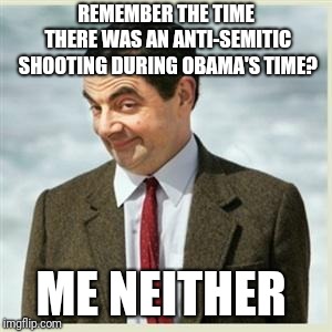 Mr Bean Smirk | REMEMBER THE TIME THERE WAS AN ANTI-SEMITIC SHOOTING DURING OBAMA'S TIME? ME NEITHER | image tagged in mr bean smirk | made w/ Imgflip meme maker