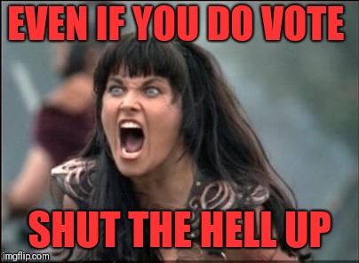 Angry Xena | EVEN IF YOU DO VOTE SHUT THE HELL UP | image tagged in angry xena | made w/ Imgflip meme maker