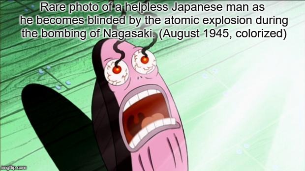 (August 1945, colorized) | Rare photo of a helpless Japanese man as he becomes blinded by the atomic explosion during the bombing of Nagasaki. (August 1945, colorized) | image tagged in fat man,nagasaki,spongebob,history | made w/ Imgflip meme maker