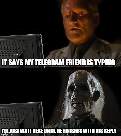 I'll Just Wait Here | IT SAYS MY TELEGRAM FRIEND IS TYPING; I'LL JUST WAIT HERE UNTIL HE FINISHES WITH HIS REPLY | image tagged in memes,ill just wait here,telegram,friend,typing,friends | made w/ Imgflip meme maker