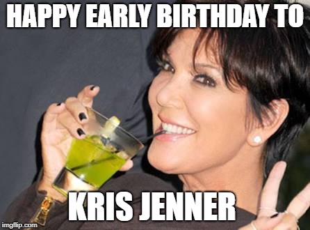 kirs j | HAPPY EARLY BIRTHDAY TO; KRIS JENNER | image tagged in kirs j | made w/ Imgflip meme maker